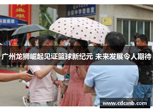 广州龙狮崛起见证篮球新纪元 未来发展令人期待