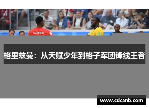 格里兹曼：从天赋少年到格子军团锋线王者