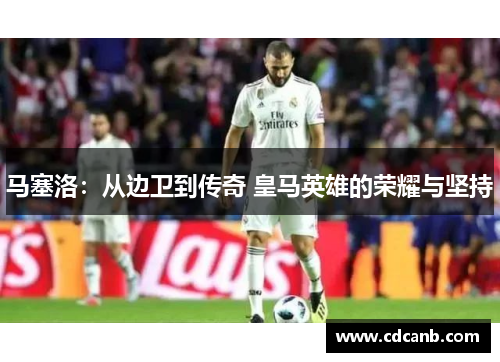 马塞洛：从边卫到传奇 皇马英雄的荣耀与坚持