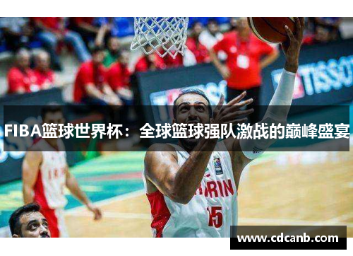 FIBA篮球世界杯：全球篮球强队激战的巅峰盛宴