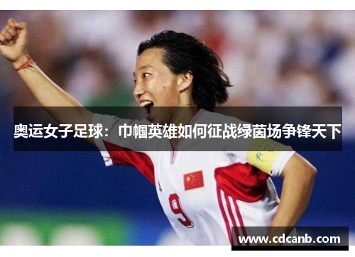 奥运女子足球：巾帼英雄如何征战绿茵场争锋天下