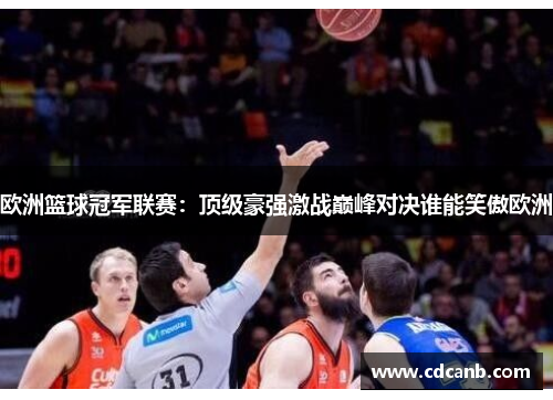 欧洲篮球冠军联赛：顶级豪强激战巅峰对决谁能笑傲欧洲