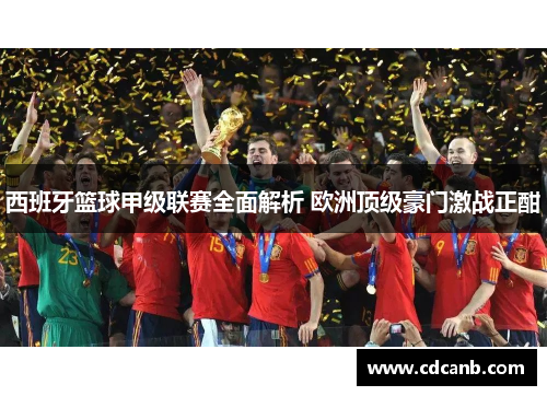 西班牙篮球甲级联赛全面解析 欧洲顶级豪门激战正酣