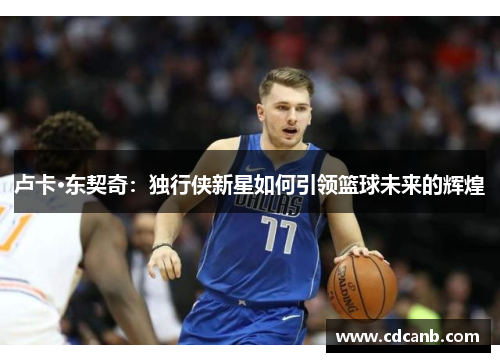 卢卡·东契奇：独行侠新星如何引领篮球未来的辉煌