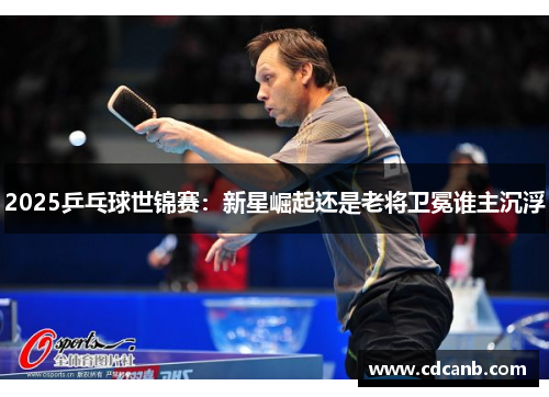 2025乒乓球世锦赛：新星崛起还是老将卫冕谁主沉浮