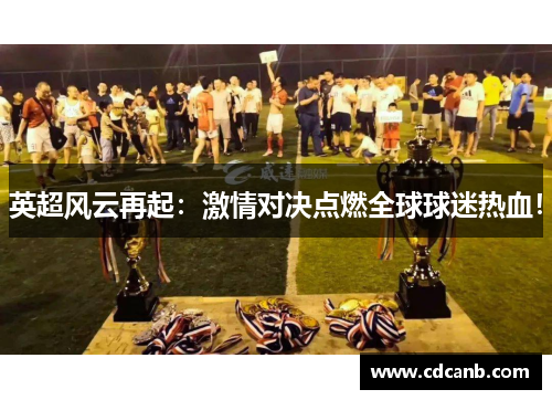 英超风云再起：激情对决点燃全球球迷热血！
