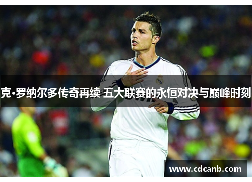 克·罗纳尔多传奇再续 五大联赛的永恒对决与巅峰时刻