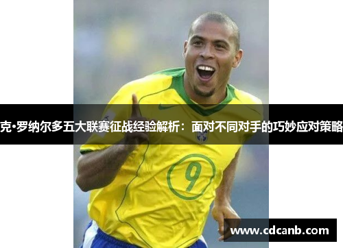 克·罗纳尔多五大联赛征战经验解析：面对不同对手的巧妙应对策略