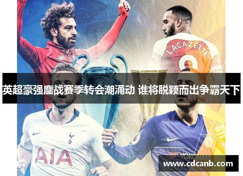 英超豪强鏖战赛季转会潮涌动 谁将脱颖而出争霸天下