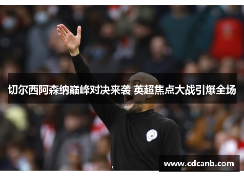 切尔西阿森纳巅峰对决来袭 英超焦点大战引爆全场
