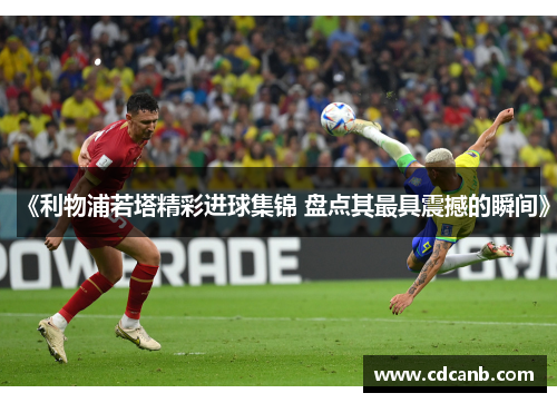 《利物浦若塔精彩进球集锦 盘点其最具震撼的瞬间》