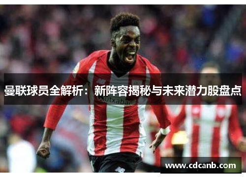 曼联球员全解析：新阵容揭秘与未来潜力股盘点