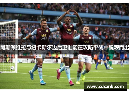阿斯顿维拉与纽卡斯尔边后卫谁能在攻防平衡中脱颖而出