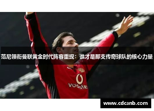 范尼领衔曼联黄金时代阵容重现：谁才是那支传奇球队的核心力量