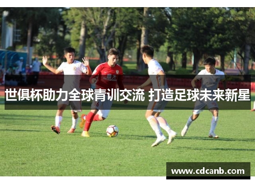世俱杯助力全球青训交流 打造足球未来新星