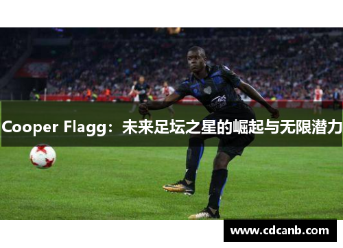 Cooper Flagg：未来足坛之星的崛起与无限潜力