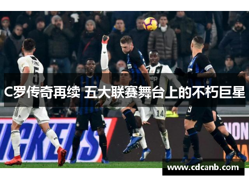 C罗传奇再续 五大联赛舞台上的不朽巨星