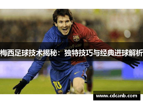梅西足球技术揭秘：独特技巧与经典进球解析