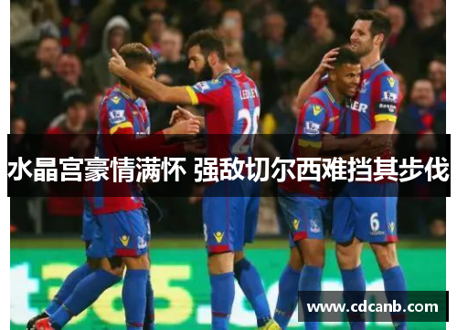 水晶宫豪情满怀 强敌切尔西难挡其步伐